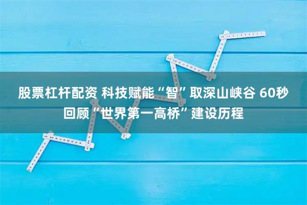 股票杠桿配資 科技賦能“智”取深山峽谷 60秒回顧“世界第一高橋”建設歷程